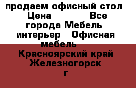 продаем офисный стол › Цена ­ 3 600 - Все города Мебель, интерьер » Офисная мебель   . Красноярский край,Железногорск г.